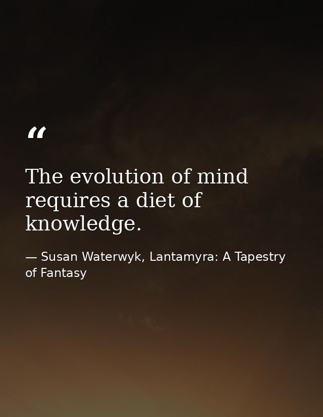 The evolution of mind requires a diet of knowledge. — Susan Waterwyk, Lantamyra: A Tapestry of Fantasy