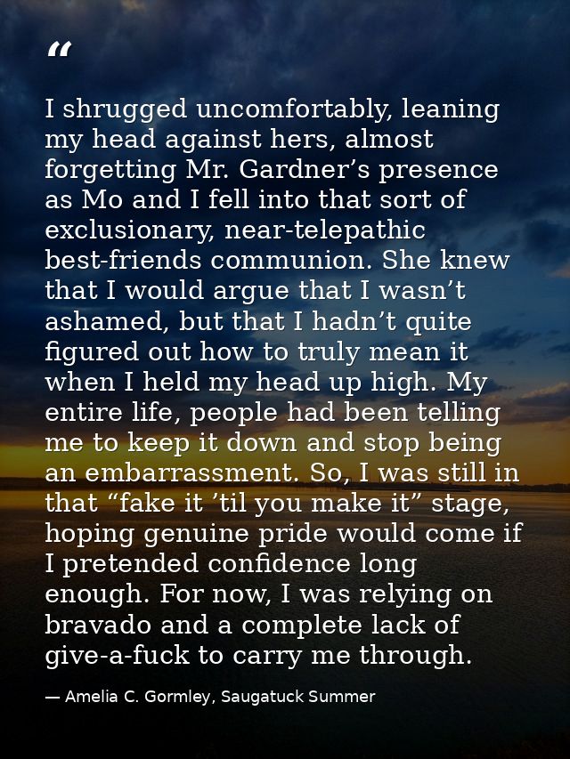 I shrugged uncomfortably, leaning my head against hers, almost forgetting Mr. Gardner’s presence as Mo and I fell into t — Amelia C. Gormley, Saugatuck Summer