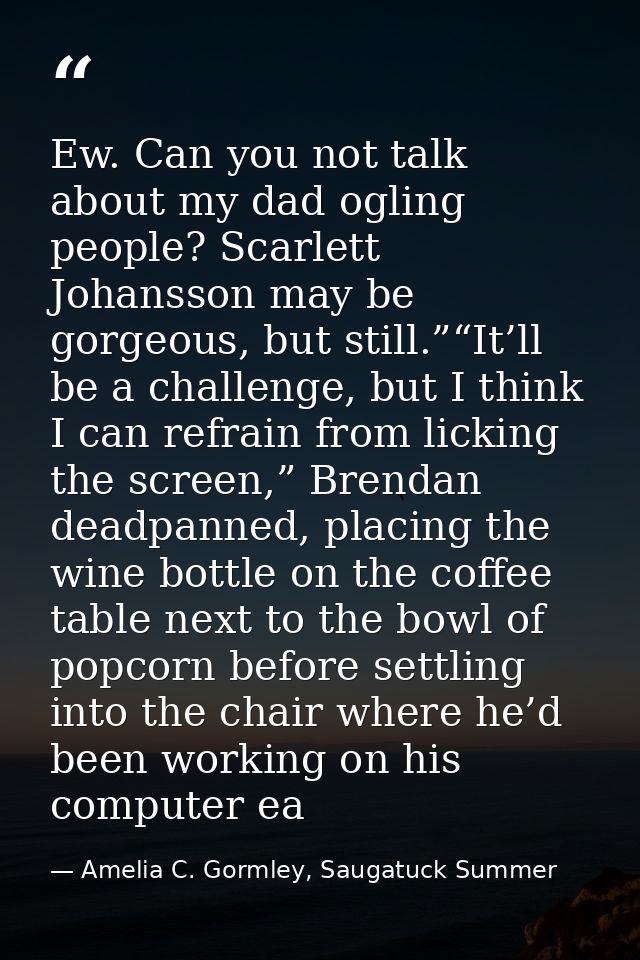 Ew. Can you not talk about my dad ogling people? Scarlett Johansson may be gorgeous, but still.”“It’ll be a challenge, b — Amelia C. Gormley, Saugatuck Summer