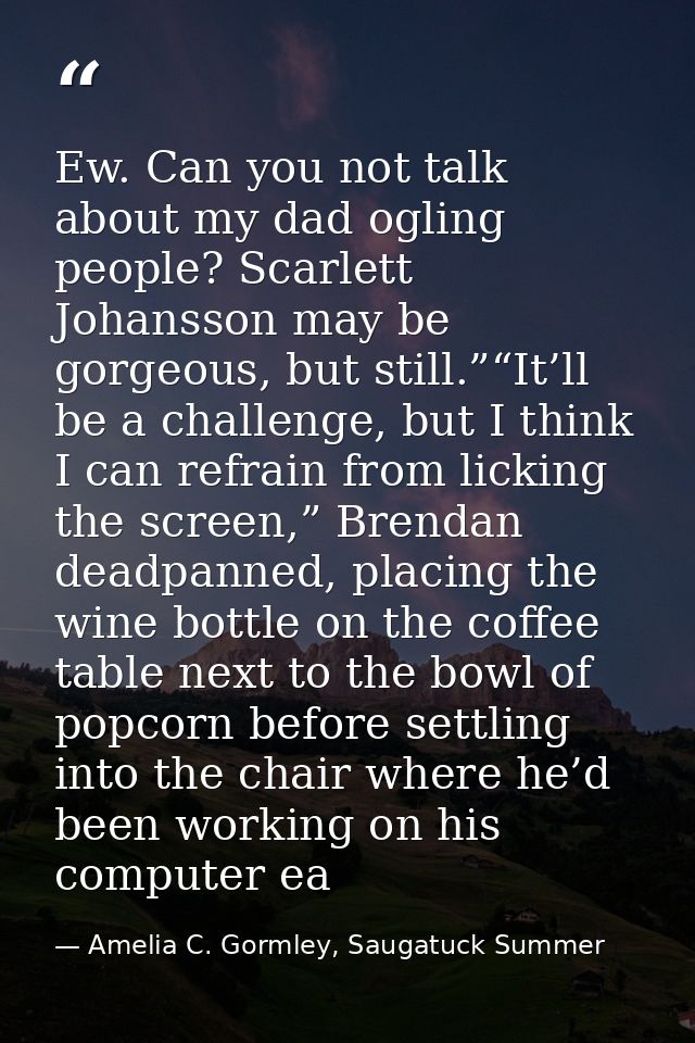 Ew. Can you not talk about my dad ogling people? Scarlett Johansson may be gorgeous, but still.”“It’ll be a challenge, b — Amelia C. Gormley, Saugatuck Summer
