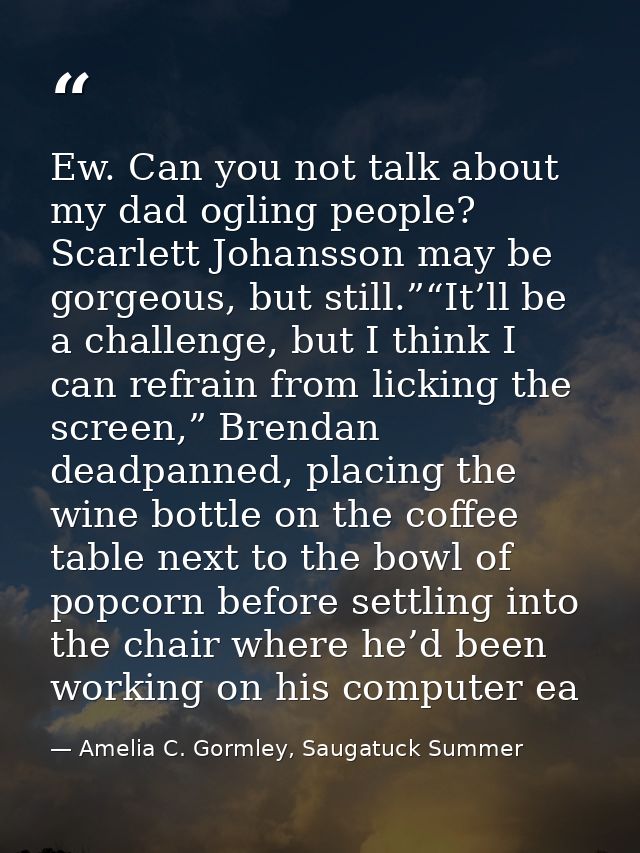 Ew. Can you not talk about my dad ogling people? Scarlett Johansson may be gorgeous, but still.”“It’ll be a challenge, b — Amelia C. Gormley, Saugatuck Summer