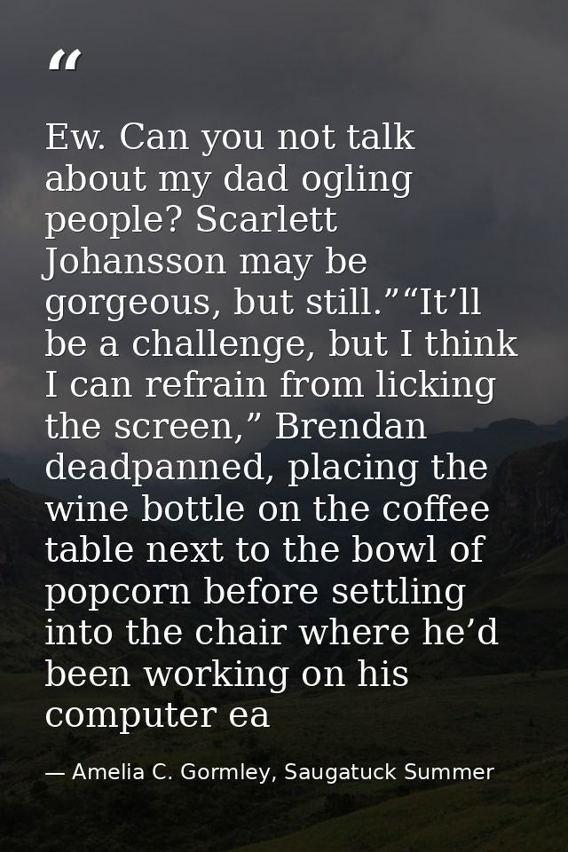 Ew. Can you not talk about my dad ogling people? Scarlett Johansson may be gorgeous, but still.”“It’ll be a challenge, b — Amelia C. Gormley, Saugatuck Summer