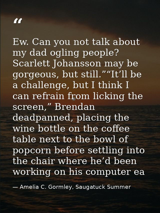Ew. Can you not talk about my dad ogling people? Scarlett Johansson may be gorgeous, but still.”“It’ll be a challenge, b — Amelia C. Gormley, Saugatuck Summer