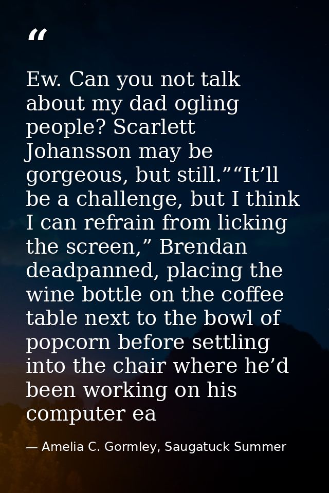 Ew. Can you not talk about my dad ogling people? Scarlett Johansson may be gorgeous, but still.”“It’ll be a challenge, b — Amelia C. Gormley, Saugatuck Summer