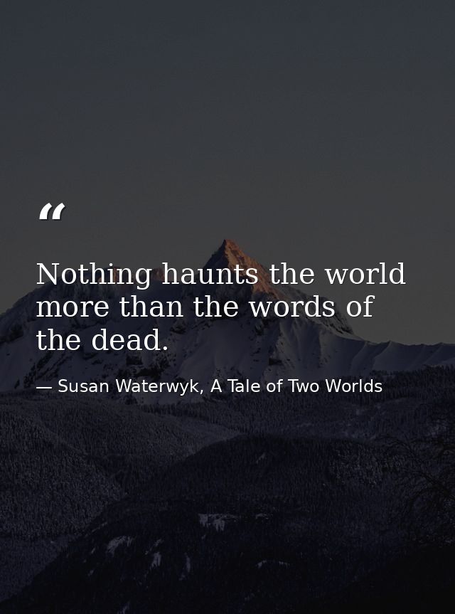 Nothing haunts the world more than the words of the dead. — Susan Waterwyk, A Tale of Two Worlds