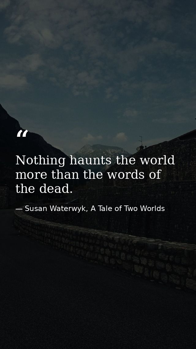 Nothing haunts the world more than the words of the dead. — Susan Waterwyk, A Tale of Two Worlds