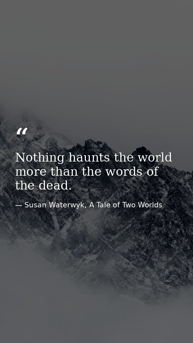 Nothing haunts the world more than the words of the dead. — Susan Waterwyk, A Tale of Two Worlds