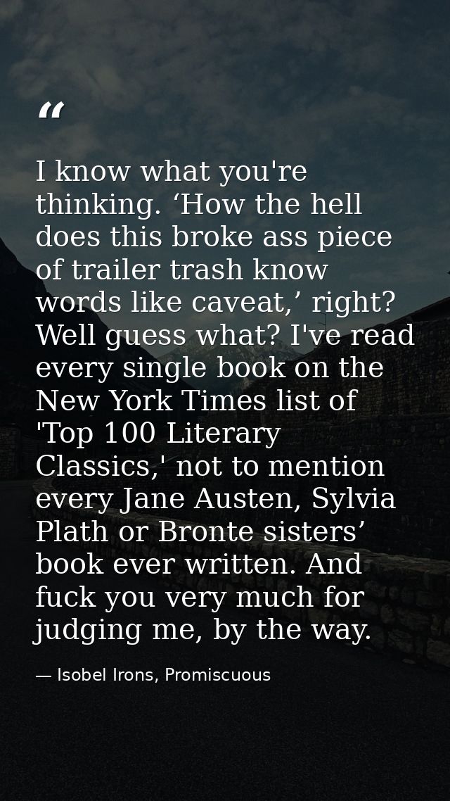 I know what you're thinking. ‘How the hell does this broke ass piece of trailer trash know words like caveat,’ right? We — Isobel Irons, Promiscuous