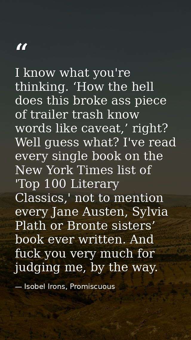 I know what you're thinking. ‘How the hell does this broke ass piece of trailer trash know words like caveat,’ right? We — Isobel Irons, Promiscuous