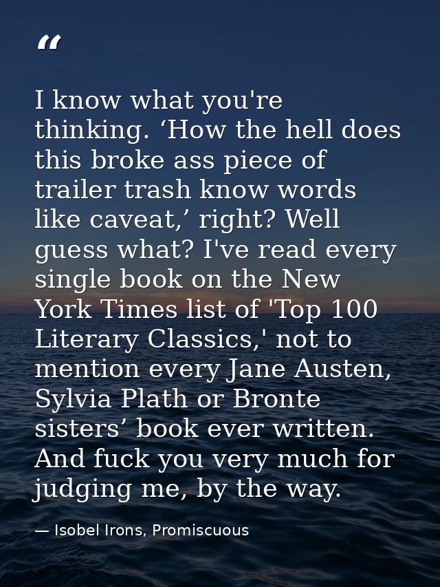 I know what you're thinking. ‘How the hell does this broke ass piece of trailer trash know words like caveat,’ right? We — Isobel Irons, Promiscuous