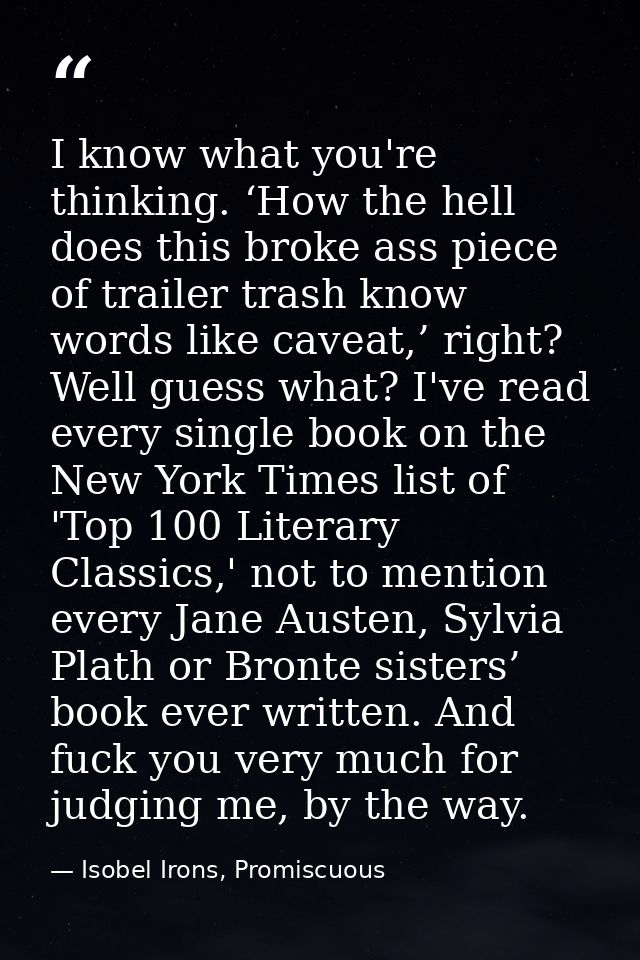 I know what you're thinking. ‘How the hell does this broke ass piece of trailer trash know words like caveat,’ right? We — Isobel Irons, Promiscuous
