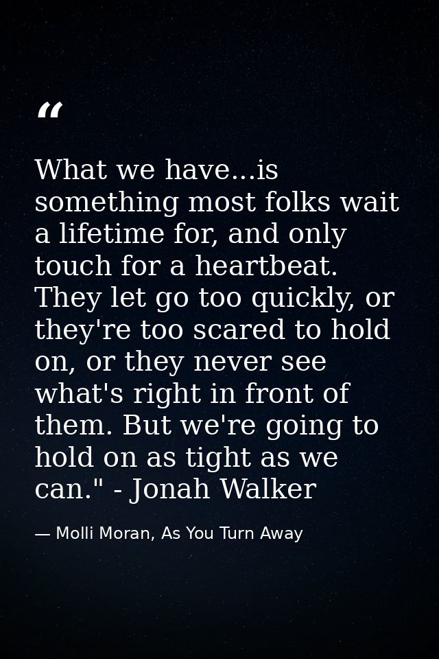 What we have...is something most folks wait a lifetime for, and only touch for a heartbeat. They let go too quickly, or  — Molli Moran, As You Turn Away