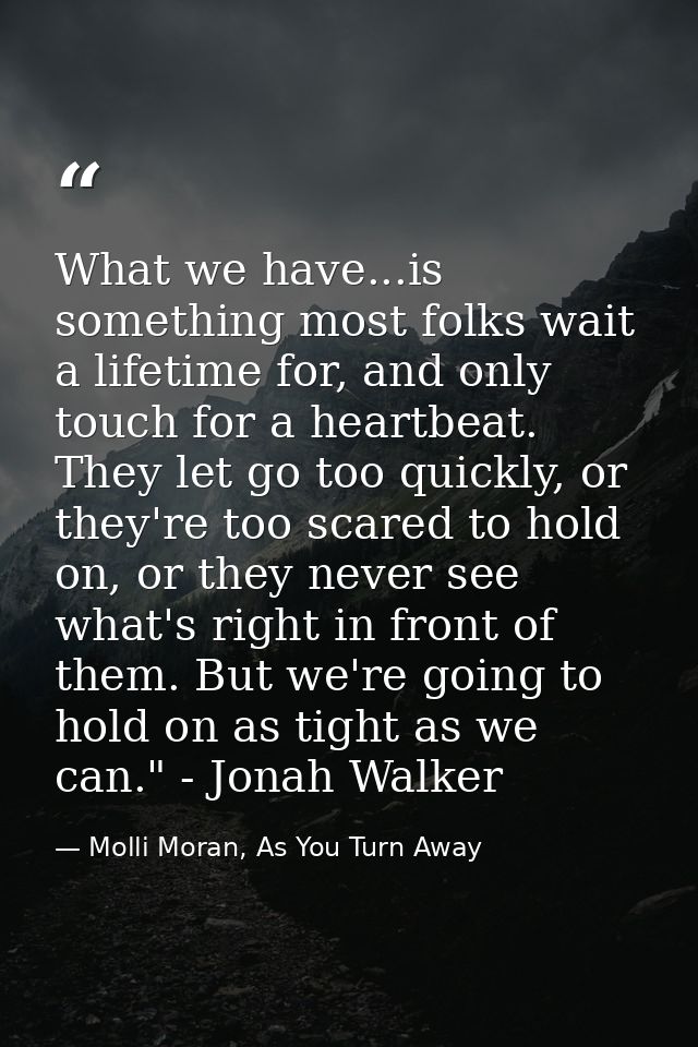 What we have...is something most folks wait a lifetime for, and only touch for a heartbeat. They let go too quickly, or  — Molli Moran, As You Turn Away