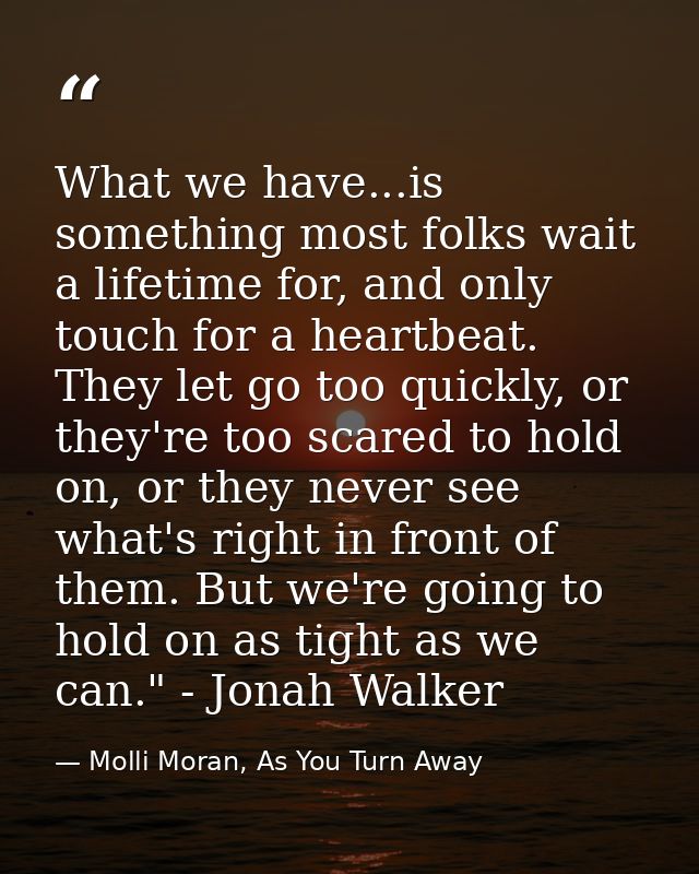 What we have...is something most folks wait a lifetime for, and only touch for a heartbeat. They let go too quickly, or  — Molli Moran, As You Turn Away