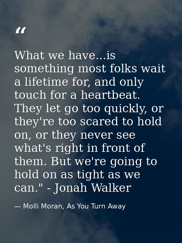 What we have...is something most folks wait a lifetime for, and only touch for a heartbeat. They let go too quickly, or  — Molli Moran, As You Turn Away