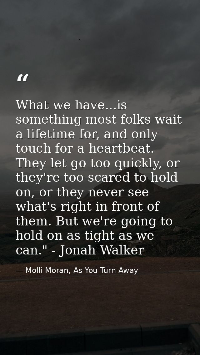 What we have...is something most folks wait a lifetime for, and only touch for a heartbeat. They let go too quickly, or  — Molli Moran, As You Turn Away
