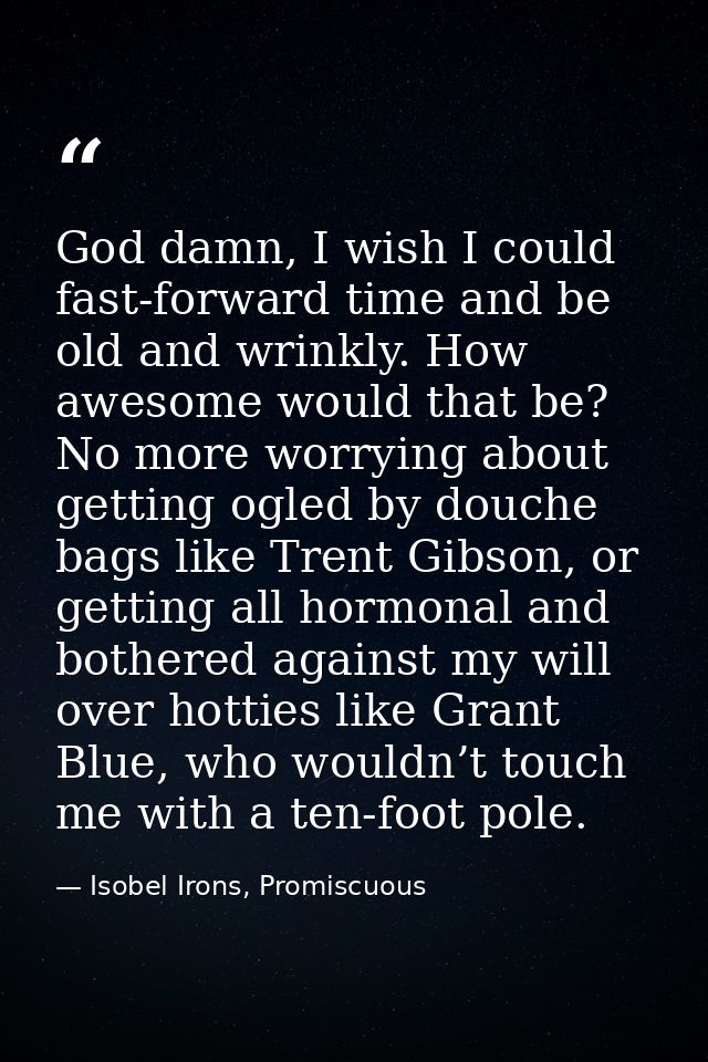 God damn, I wish I could fast-forward time and be old and wrinkly. How awesome would that be? No more worrying about get — Isobel Irons, Promiscuous