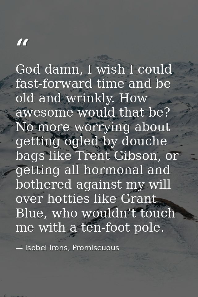 God damn, I wish I could fast-forward time and be old and wrinkly. How awesome would that be? No more worrying about get — Isobel Irons, Promiscuous
