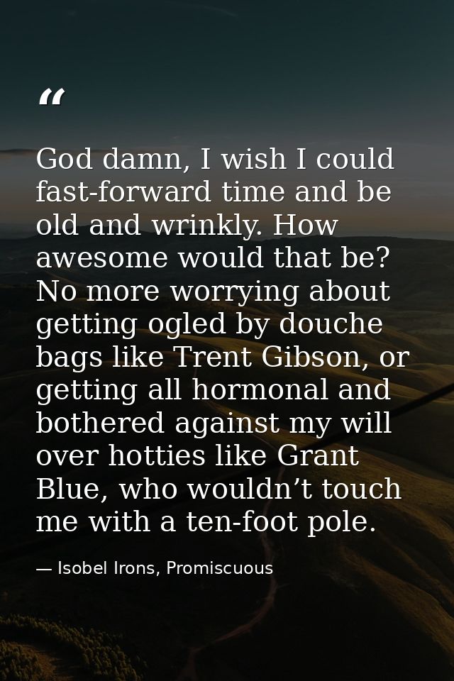 God damn, I wish I could fast-forward time and be old and wrinkly. How awesome would that be? No more worrying about get — Isobel Irons, Promiscuous