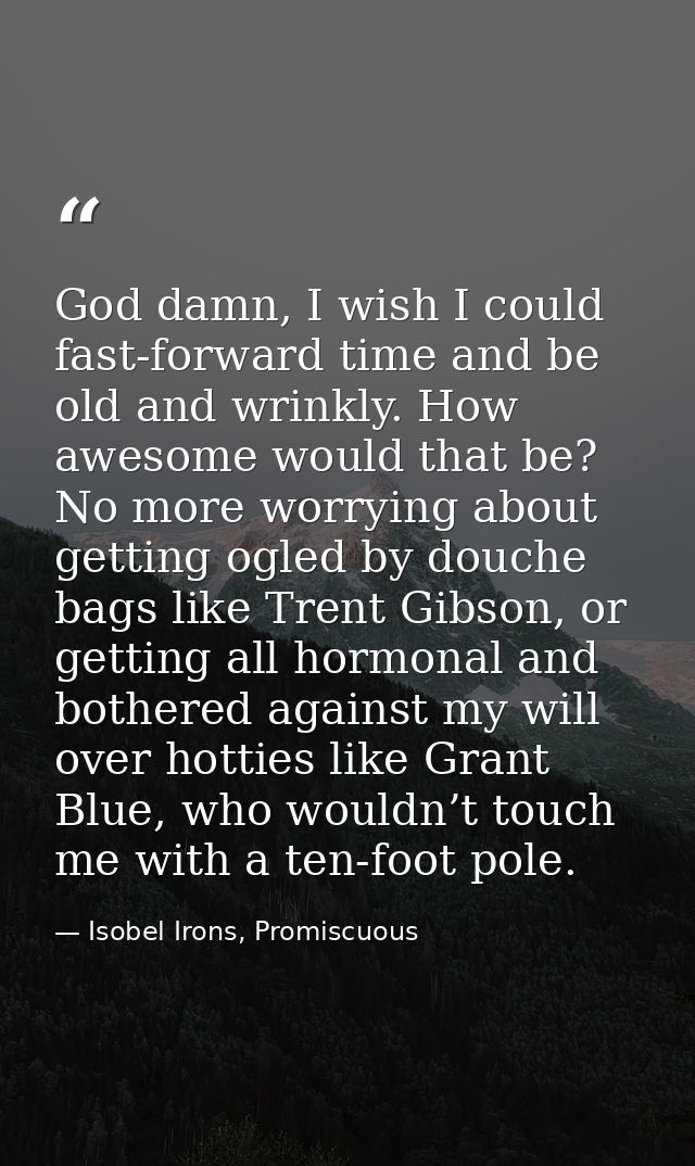 God damn, I wish I could fast-forward time and be old and wrinkly. How awesome would that be? No more worrying about get — Isobel Irons, Promiscuous
