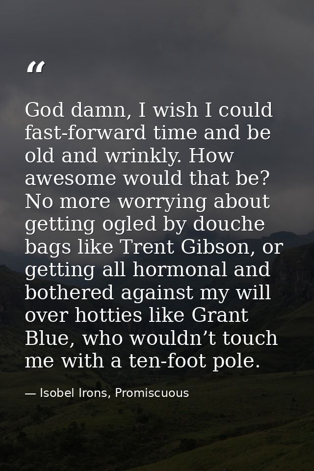 God damn, I wish I could fast-forward time and be old and wrinkly. How awesome would that be? No more worrying about get — Isobel Irons, Promiscuous