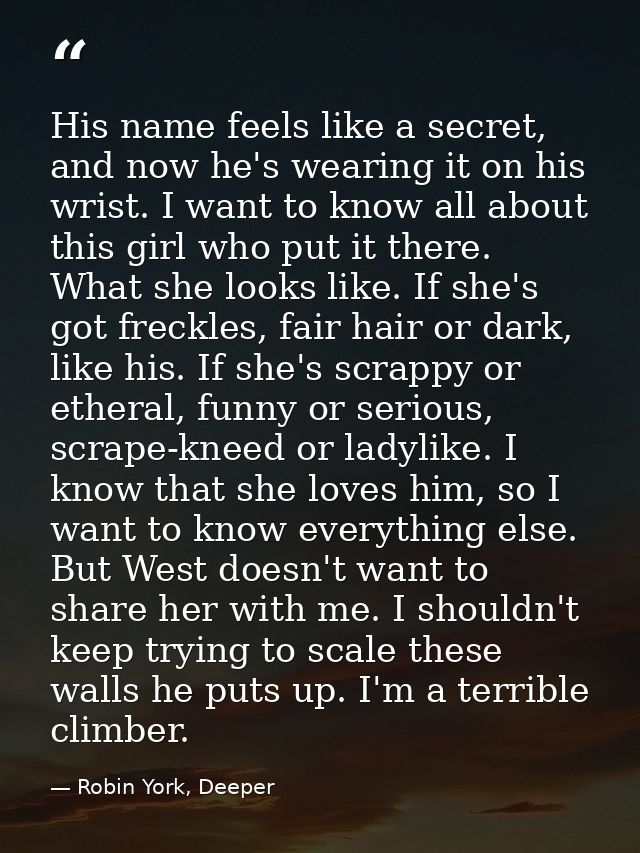 His name feels like a secret, and now he's wearing it on his wrist. I want to know all about this girl who put it there. — Robin York, Deeper