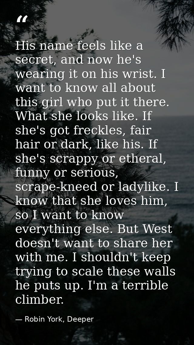 His name feels like a secret, and now he's wearing it on his wrist. I want to know all about this girl who put it there. — Robin York, Deeper