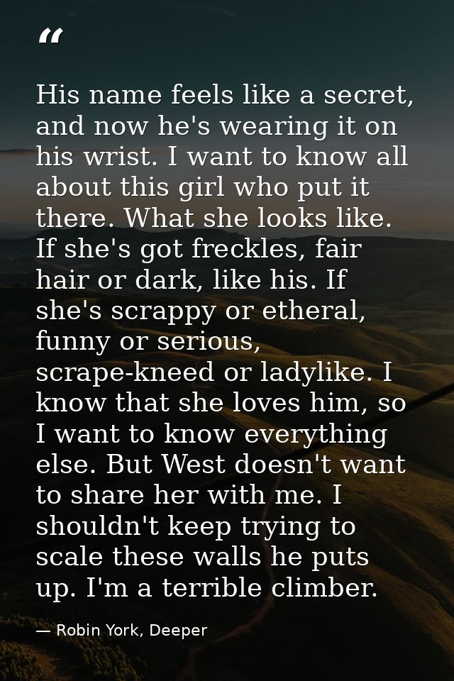 His name feels like a secret, and now he's wearing it on his wrist. I want to know all about this girl who put it there. — Robin York, Deeper