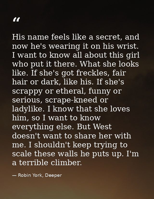 His name feels like a secret, and now he's wearing it on his wrist. I want to know all about this girl who put it there. — Robin York, Deeper