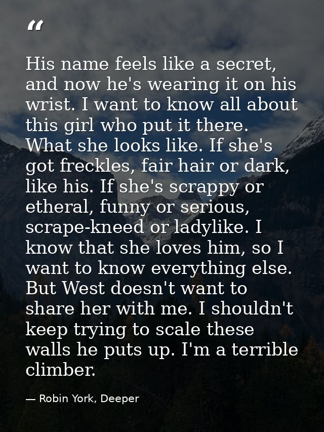 His name feels like a secret, and now he's wearing it on his wrist. I want to know all about this girl who put it there. — Robin York, Deeper