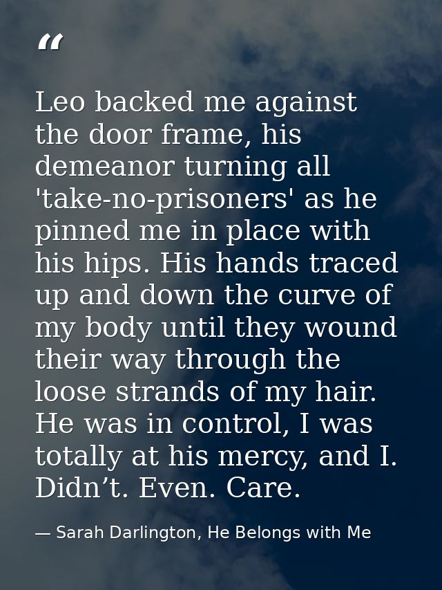 Leo backed me against the door frame, his demeanor turning all 'take-no-prisoners' as he pinned me in place with his hip — Sarah Darlington, He Belongs with Me