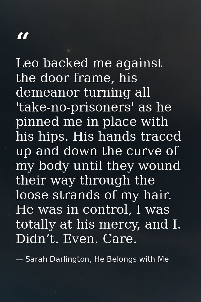 Leo backed me against the door frame, his demeanor turning all 'take-no-prisoners' as he pinned me in place with his hip — Sarah Darlington, He Belongs with Me