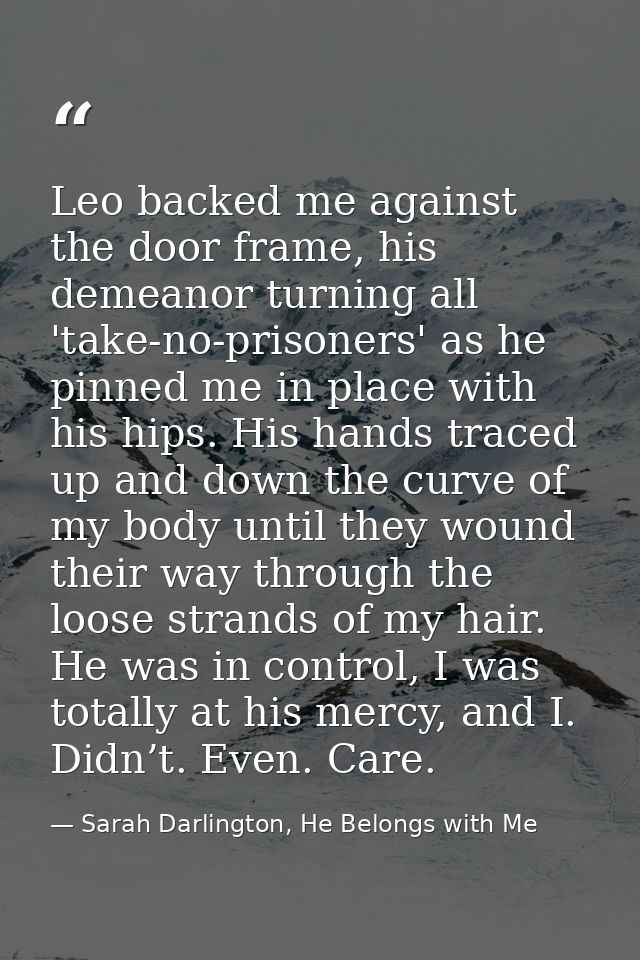Leo backed me against the door frame, his demeanor turning all 'take-no-prisoners' as he pinned me in place with his hip — Sarah Darlington, He Belongs with Me