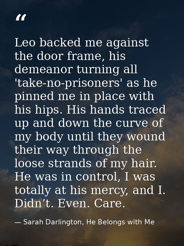 Leo backed me against the door frame, his demeanor turning all 'take-no-prisoners' as he pinned me in place with his hip — Sarah Darlington, He Belongs with Me