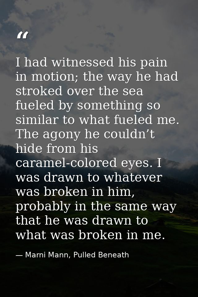 I had witnessed his pain in motion; the way he had stroked over the sea fueled by something so similar to what fueled me — Marni Mann, Pulled Beneath