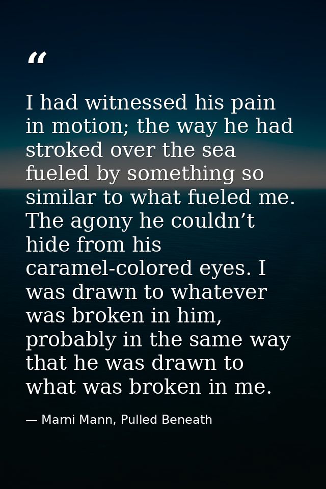 I had witnessed his pain in motion; the way he had stroked over the sea fueled by something so similar to what fueled me — Marni Mann, Pulled Beneath