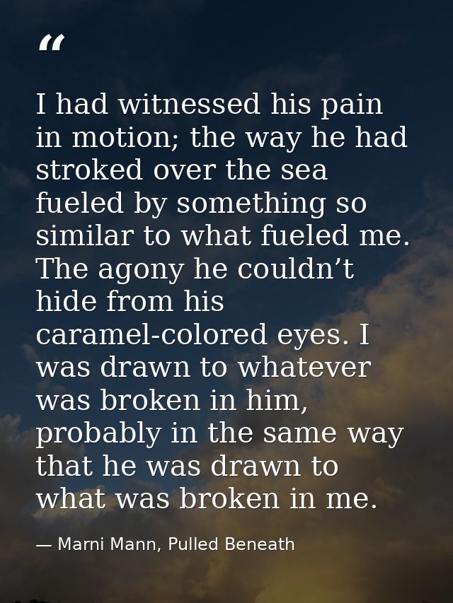 I had witnessed his pain in motion; the way he had stroked over the sea fueled by something so similar to what fueled me — Marni Mann, Pulled Beneath