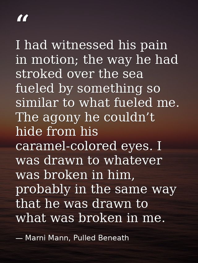 I had witnessed his pain in motion; the way he had stroked over the sea fueled by something so similar to what fueled me — Marni Mann, Pulled Beneath