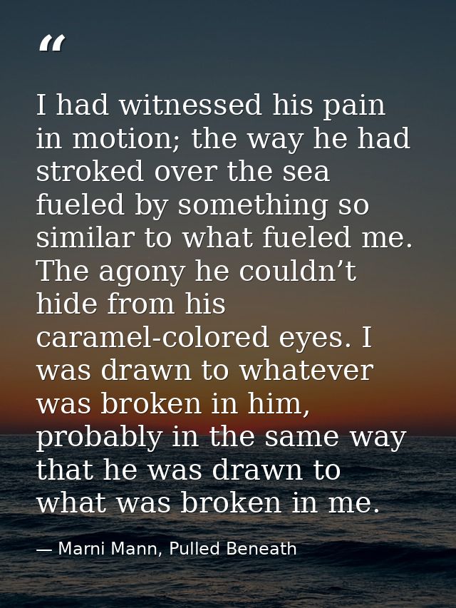 I had witnessed his pain in motion; the way he had stroked over the sea fueled by something so similar to what fueled me — Marni Mann, Pulled Beneath