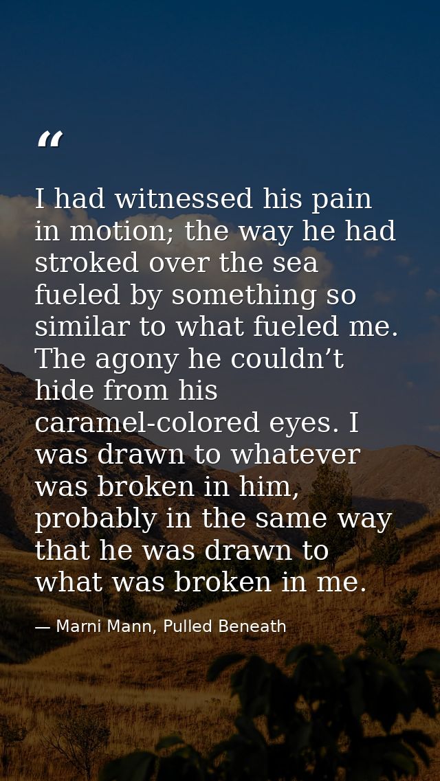 I had witnessed his pain in motion; the way he had stroked over the sea fueled by something so similar to what fueled me — Marni Mann, Pulled Beneath