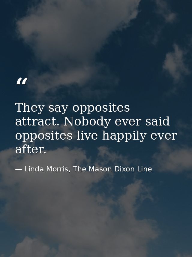 They say opposites attract. Nobody ever said opposites live happily ever after. — Linda Morris, The Mason Dixon Line