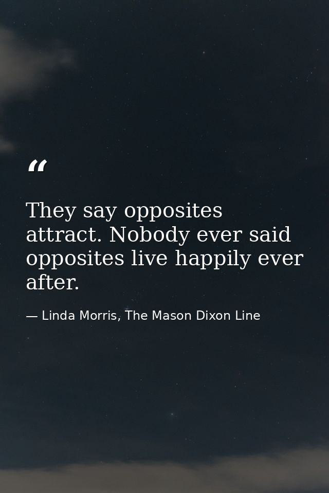 They say opposites attract. Nobody ever said opposites live happily ever after. — Linda Morris, The Mason Dixon Line