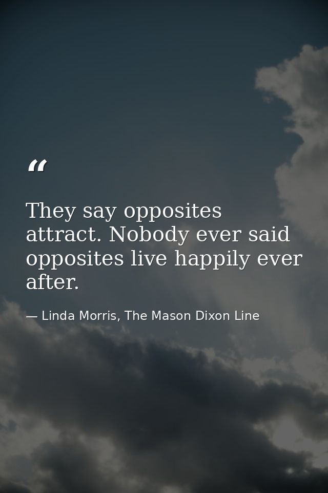 They say opposites attract. Nobody ever said opposites live happily ever after. — Linda Morris, The Mason Dixon Line