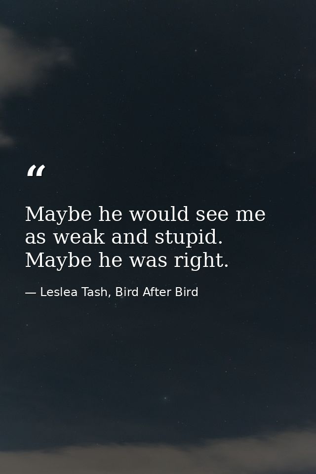 Maybe he would see me as weak and stupid. Maybe he was right. — Leslea Tash, Bird After Bird