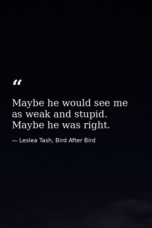 Maybe he would see me as weak and stupid. Maybe he was right. — Leslea Tash, Bird After Bird