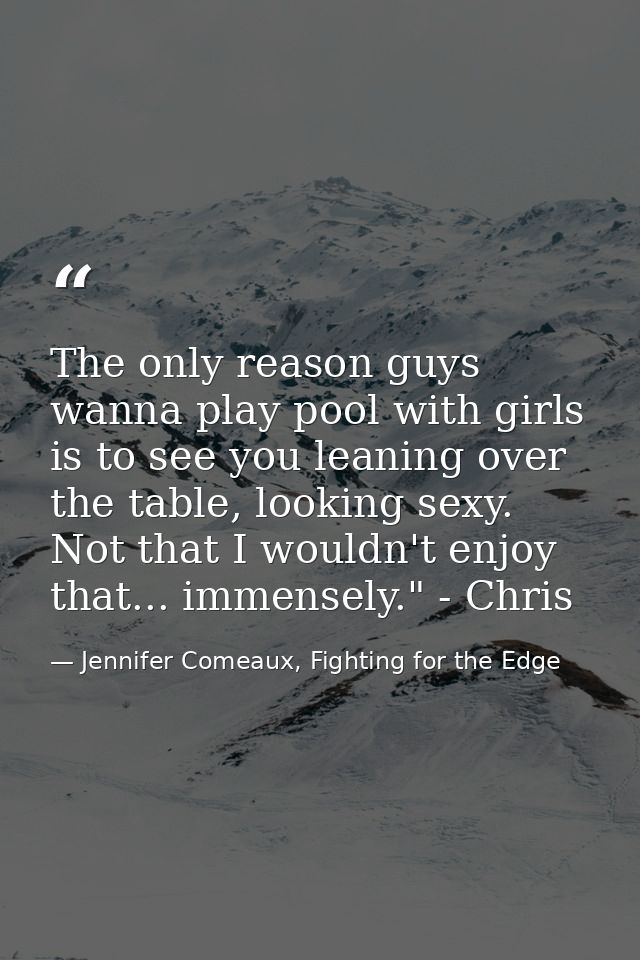 The only reason guys wanna play pool with girls is to see you leaning over the table, looking sexy. Not that I wouldn't  — Jennifer Comeaux, Fighting for the Edge