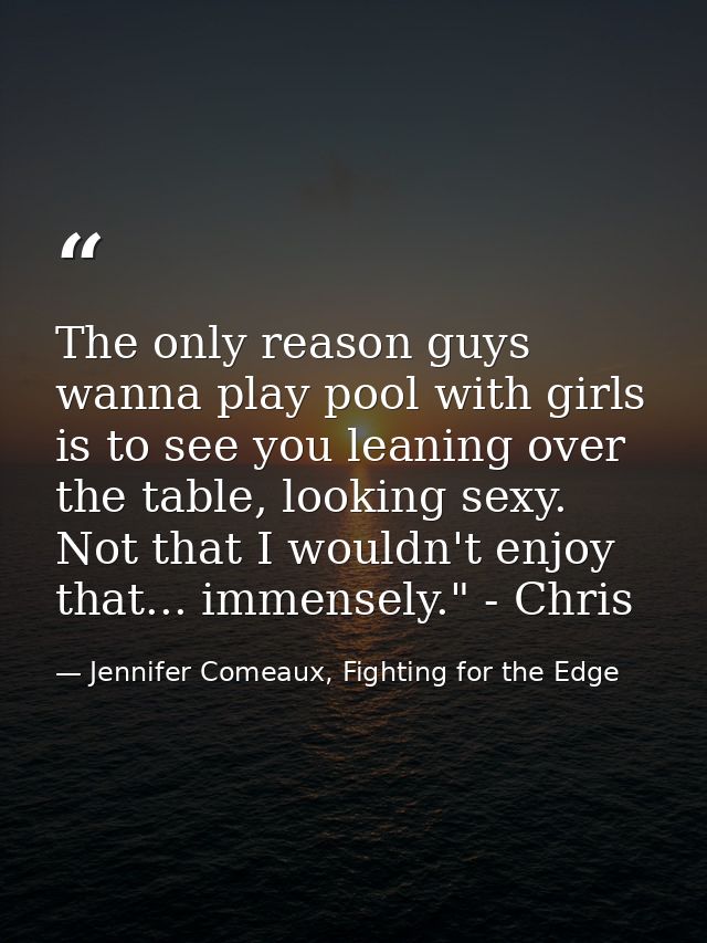 The only reason guys wanna play pool with girls is to see you leaning over the table, looking sexy. Not that I wouldn't  — Jennifer Comeaux, Fighting for the Edge