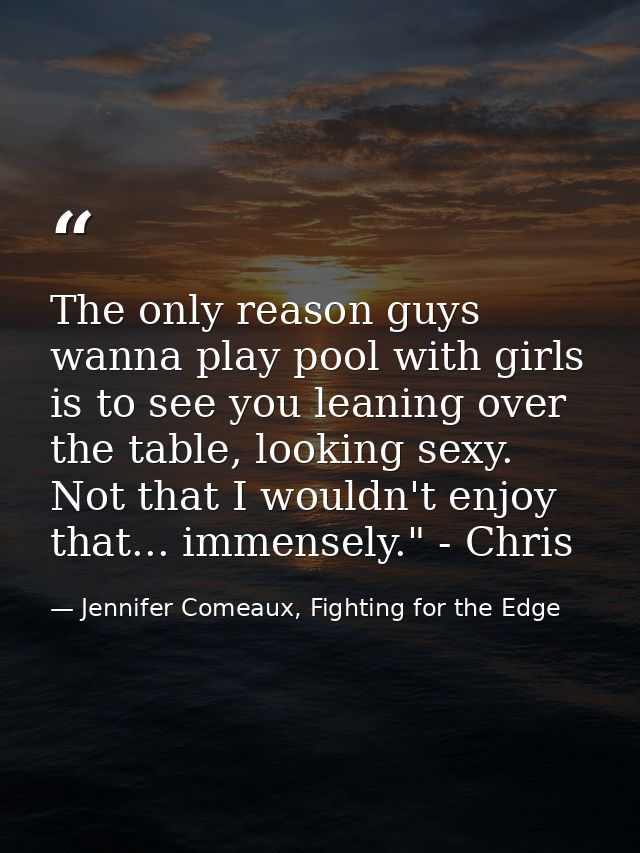 The only reason guys wanna play pool with girls is to see you leaning over the table, looking sexy. Not that I wouldn't  — Jennifer Comeaux, Fighting for the Edge