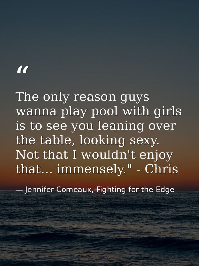 The only reason guys wanna play pool with girls is to see you leaning over the table, looking sexy. Not that I wouldn't  — Jennifer Comeaux, Fighting for the Edge