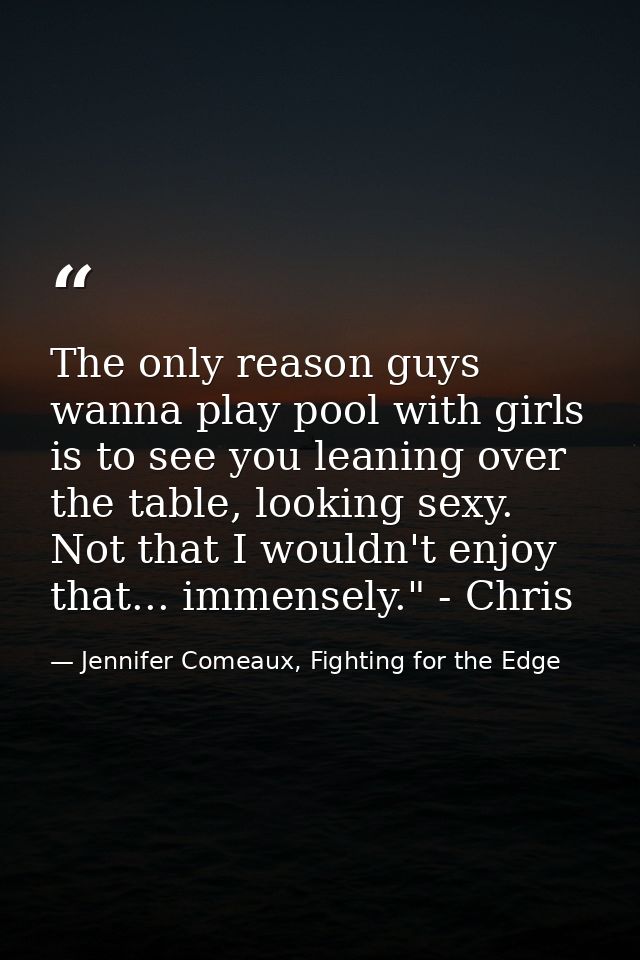 The only reason guys wanna play pool with girls is to see you leaning over the table, looking sexy. Not that I wouldn't  — Jennifer Comeaux, Fighting for the Edge